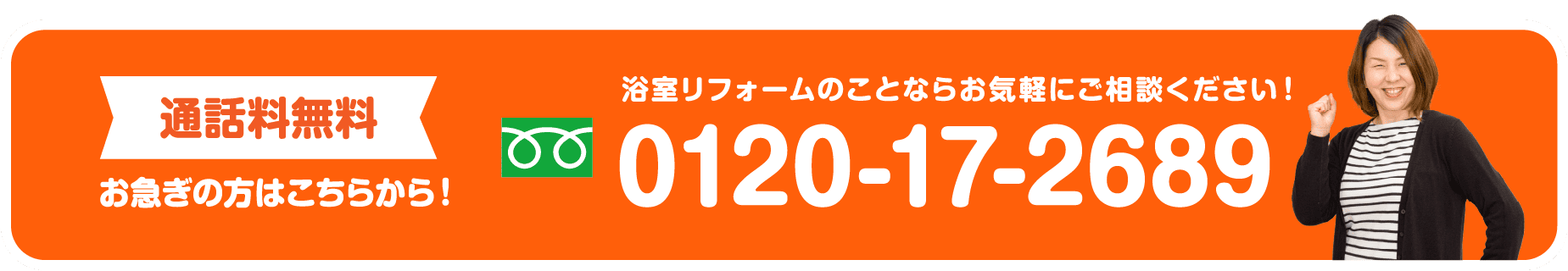 通話無料　お急ぎの方はこちらから！　浴室リフォームのことならお気軽にご相談ください。0120-17-2689