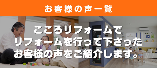 お客様の声一覧　こころリフォームでリフォームを行って下さったお客様の声を紹介します。