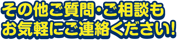 その他ご質問・ご相談もお気軽にご連絡ください！