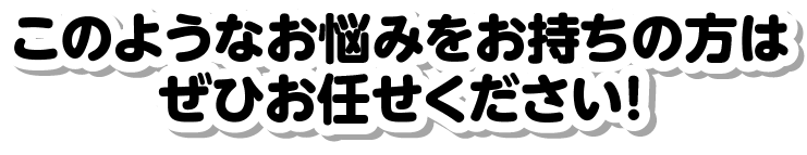 このようなお悩みをお持ちの方はぜひお任せください！