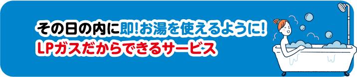 その日の内に即!お湯を使えるように!LPガスだからできるサービス