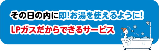 その日の内に即!お湯を使えるように!LPガスだからできるサービス