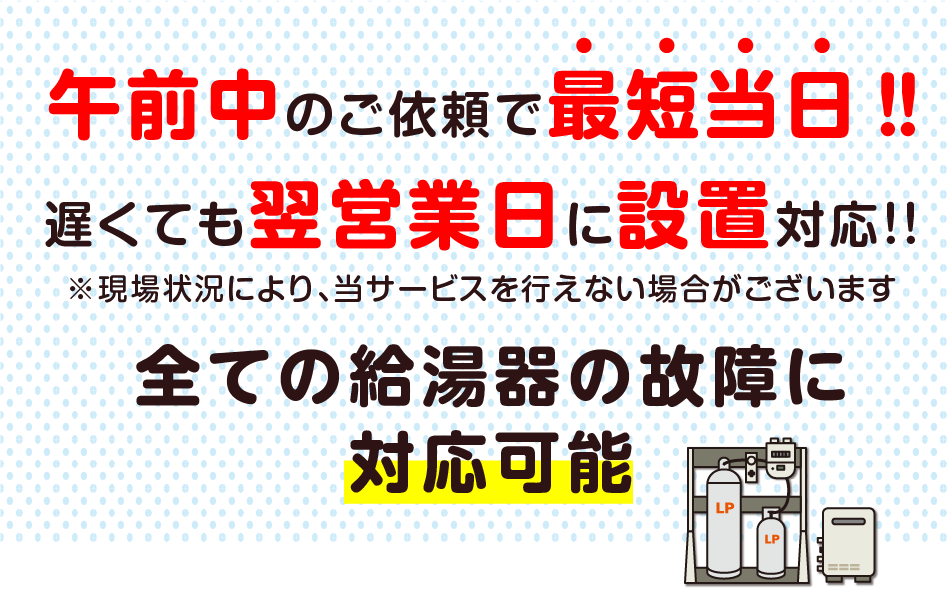 午前中のご依頼で最短当日‼遅くても翌営業日に設置対応！！※現場状況により、当サービスを行えない場合がございます 全ての給湯器の故障に対応可能