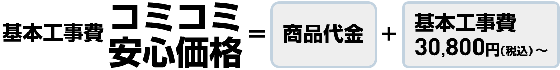 基本工事費コミコミ安心価格=商品代金+基本工事費30,800円（税込）～